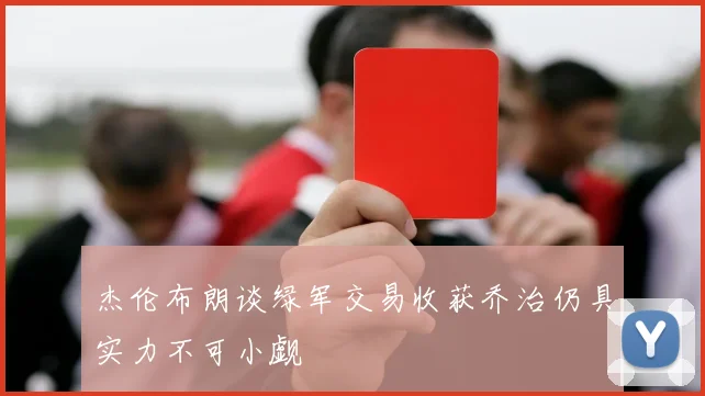 杰伦布朗谈绿军交易收获乔治仍具实力不可小觑