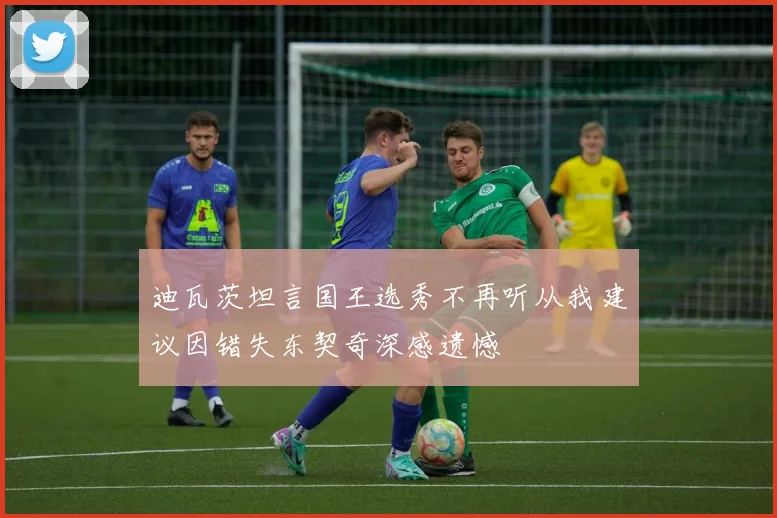 迪瓦茨坦言国王选秀不再听从我建议因错失东契奇深感遗憾