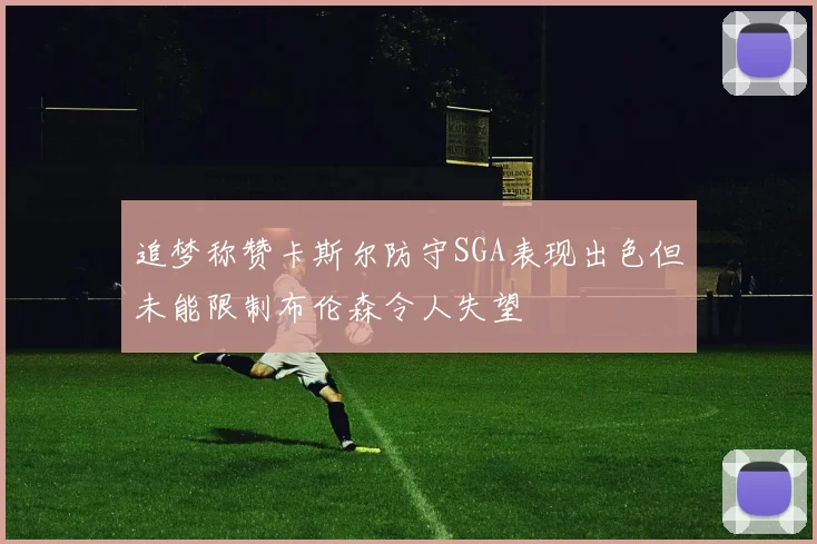 追梦称赞卡斯尔防守SGA表现出色但未能限制布伦森令人失望