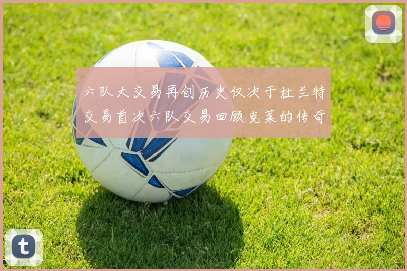 六队大交易再创历史仅次于杜兰特交易首次六队交易回顾克莱的传奇时刻