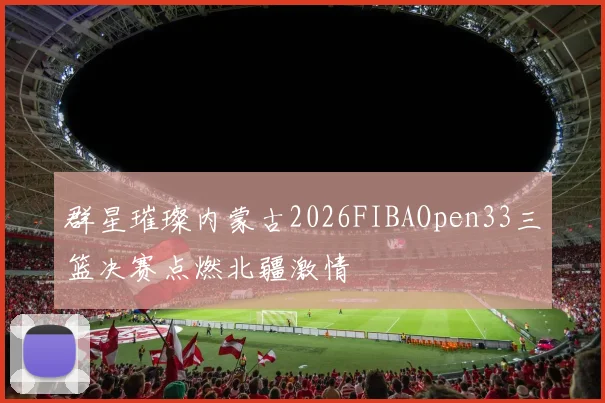 群星璀璨内蒙古2026FIBAOpen33三篮决赛点燃北疆激情