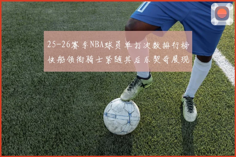 25-26赛季NBA球员单打次数排行榜快船领衔骑士紧随其后东契奇展现最高效率