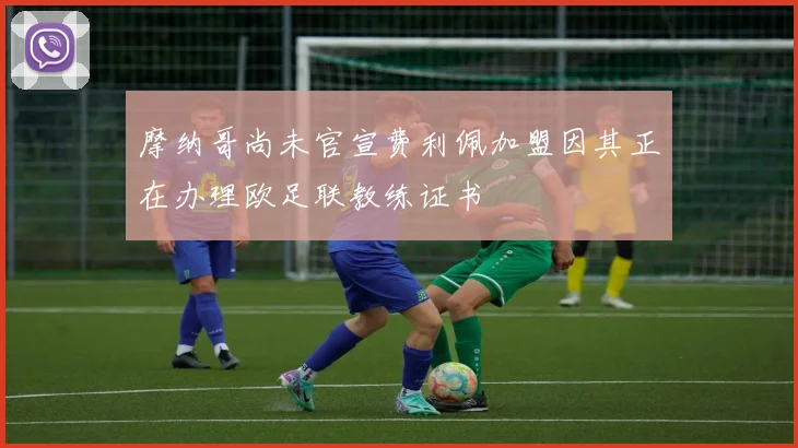 摩纳哥尚未官宣费利佩加盟因其正在办理欧足联教练证书