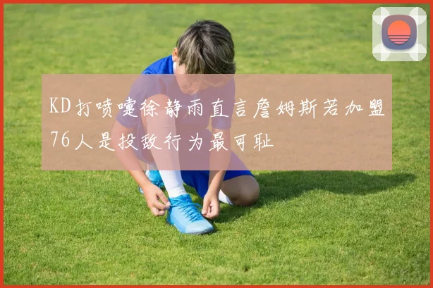 KD打喷嚏徐静雨直言詹姆斯若加盟76人是投敌行为最可耻